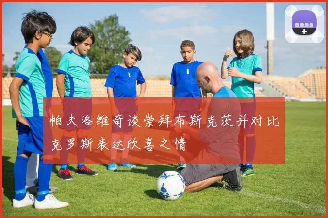 帕夫洛维奇谈崇拜布斯克茨并对比克罗斯表达欣喜之情