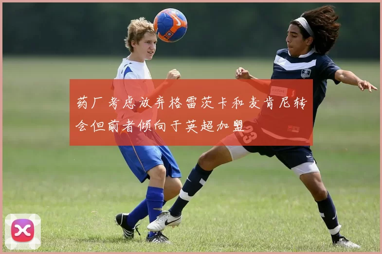 药厂考虑放弃格雷茨卡和麦肯尼转会但前者倾向于英超加盟