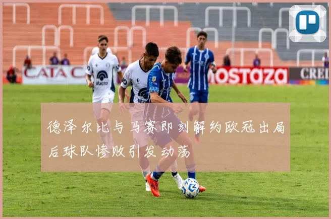 德泽尔比与马赛即刻解约欧冠出局后球队惨败引发动荡