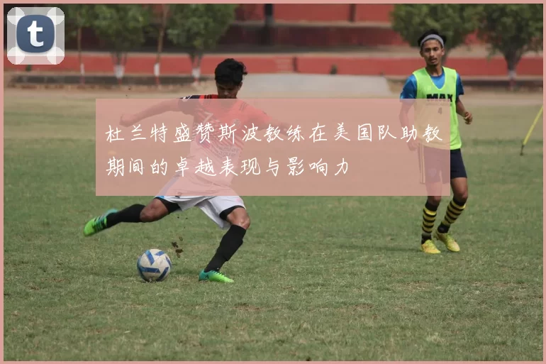 杜兰特盛赞斯波教练在美国队助教期间的卓越表现与影响力