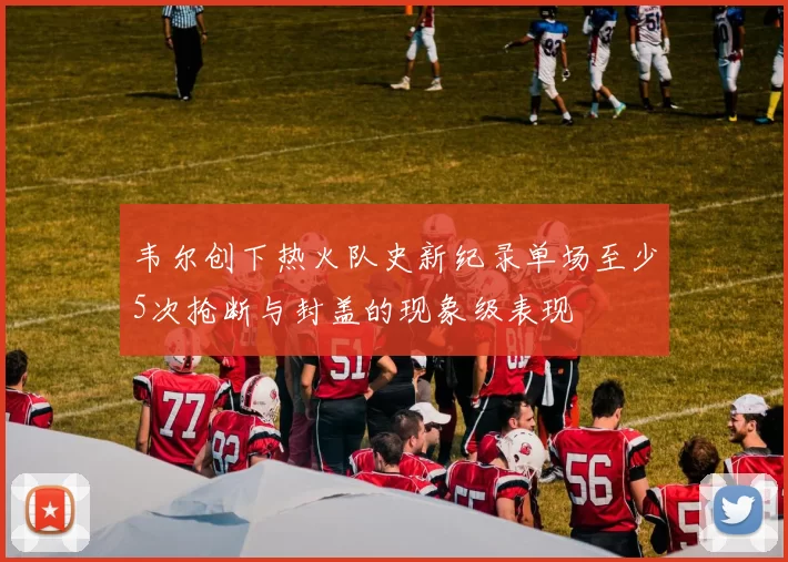 韦尔创下热火队史新纪录单场至少5次抢断与封盖的现象级表现