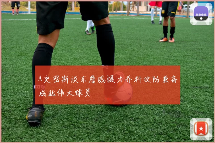 A史密斯谈东詹威慑力乔科攻防兼备成就伟大球员