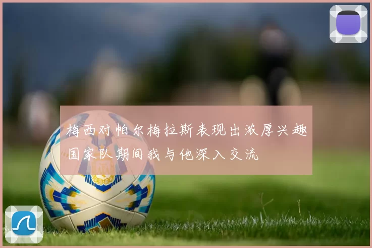 梅西对帕尔梅拉斯表现出浓厚兴趣国家队期间我与他深入交流