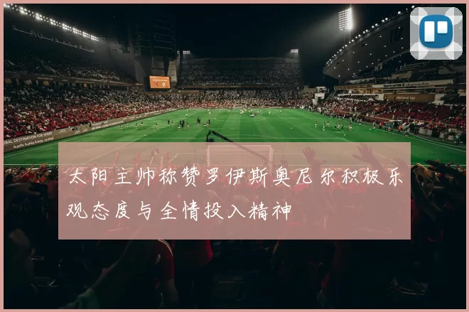 太阳主帅称赞罗伊斯奥尼尔积极乐观态度与全情投入精神
