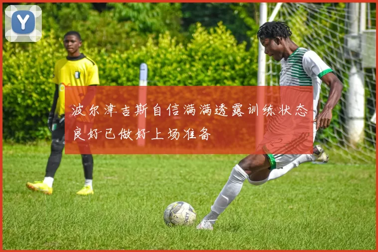 波尔津吉斯自信满满透露训练状态良好已做好上场准备