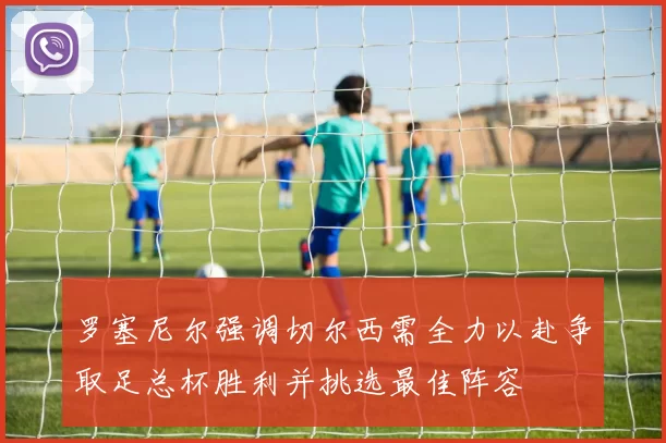 罗塞尼尔强调切尔西需全力以赴争取足总杯胜利并挑选最佳阵容