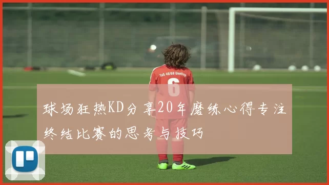 球场狂热KD分享20年磨练心得专注终结比赛的思考与技巧