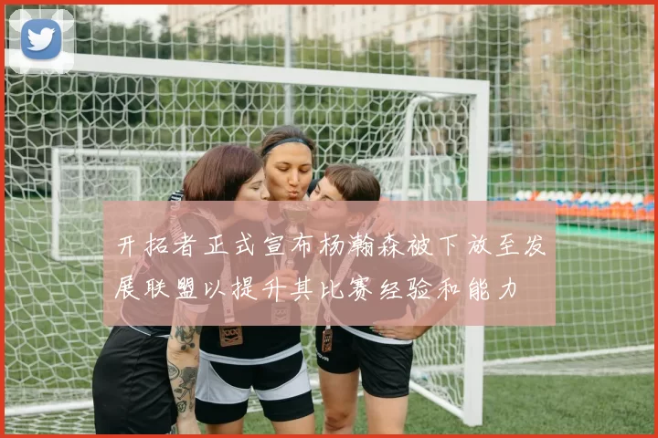 开拓者正式宣布杨瀚森被下放至发展联盟以提升其比赛经验和能力