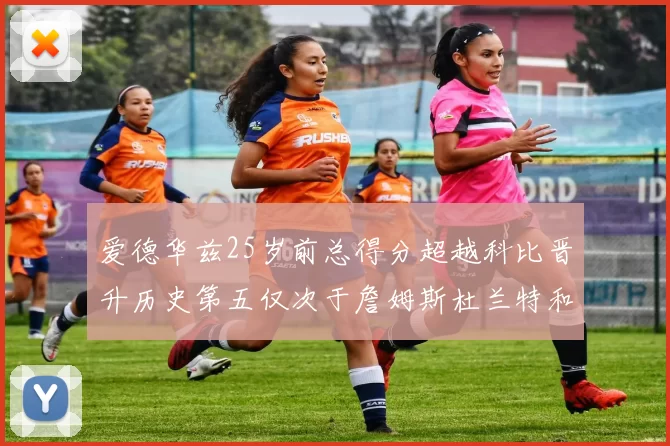 爱德华兹25岁前总得分超越科比晋升历史第五仅次于詹姆斯杜兰特和东契奇