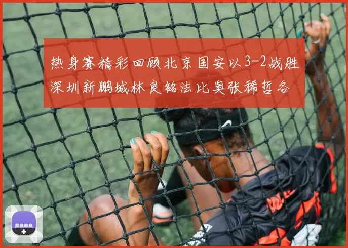 热身赛精彩回顾北京国安以3-2战胜深圳新鹏城林良铭法比奥张稀哲各入一球