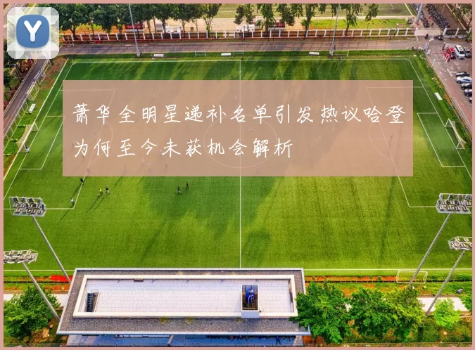 萧华全明星递补名单引发热议哈登为何至今未获机会解析