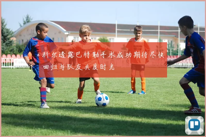 科尔透露巴特勒手术成功期待尽快回归与队友共度时光