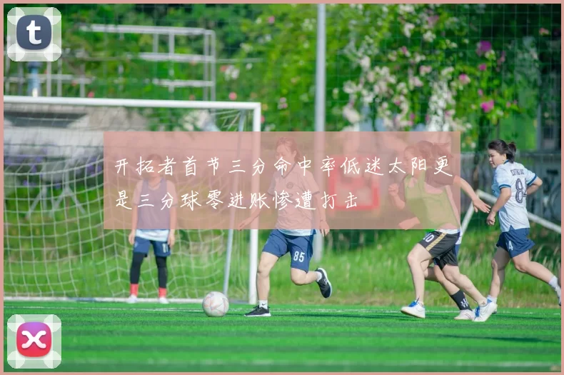 开拓者首节三分命中率低迷太阳更是三分球零进账惨遭打击