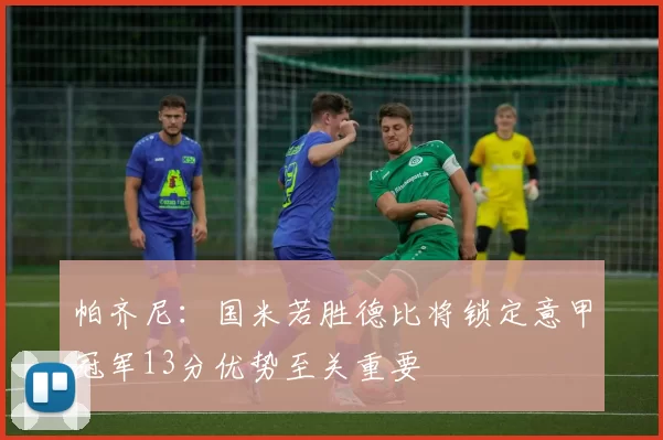 帕齐尼：国米若胜德比将锁定意甲冠军13分优势至关重要