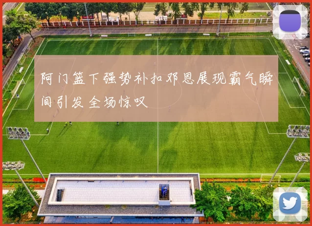 阿门篮下强势补扣邓恩展现霸气瞬间引发全场惊叹