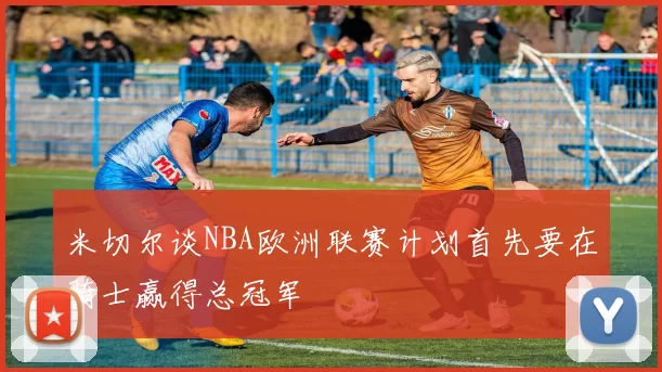 米切尔谈NBA欧洲联赛计划首先要在骑士赢得总冠军