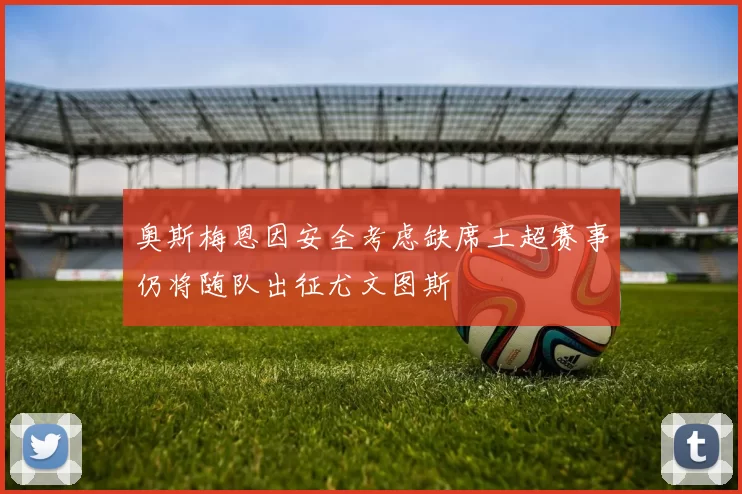 奥斯梅恩因安全考虑缺席土超赛事仍将随队出征尤文图斯