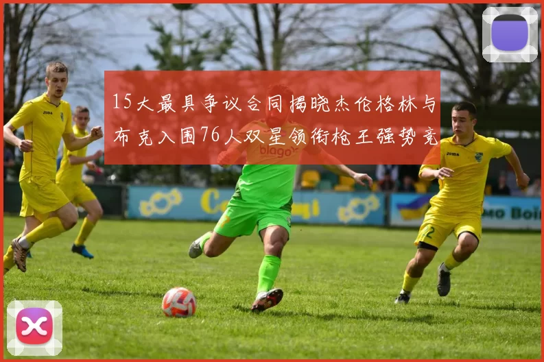 15大最具争议合同揭晓杰伦格林与布克入围76人双星领衔枪王强势竞争