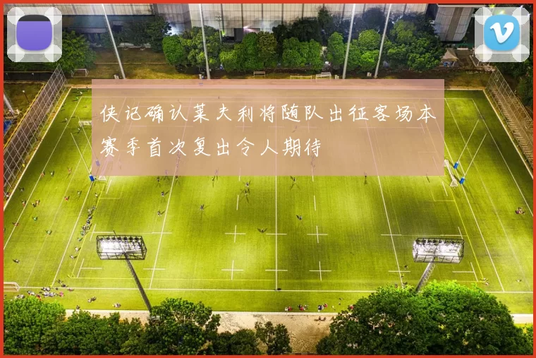 侠记确认莱夫利将随队出征客场本赛季首次复出令人期待