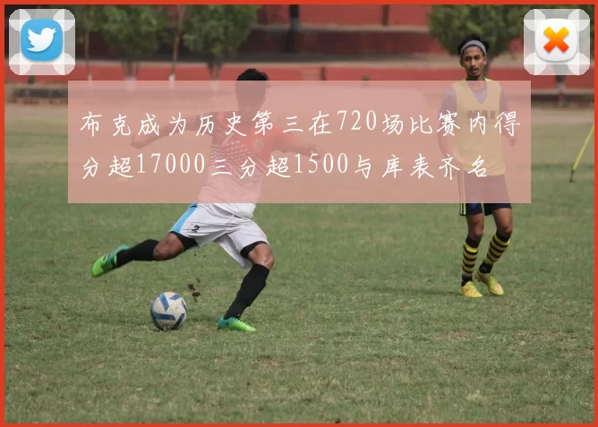 布克成为历史第三在720场比赛内得分超17000三分超1500与库表齐名