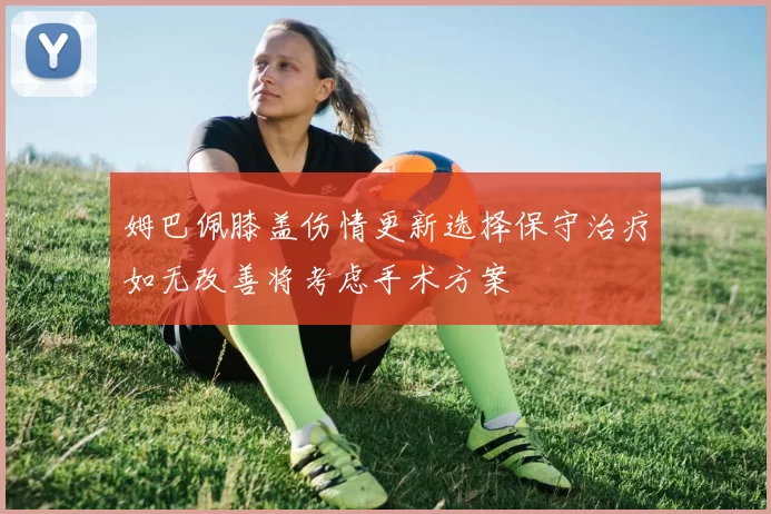 姆巴佩膝盖伤情更新选择保守治疗如无改善将考虑手术方案
