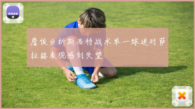 詹俊分析斯洛特战术单一球迷对萨拉赫表现感到失望