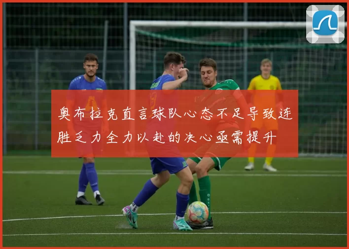 奥布拉克直言球队心态不足导致连胜乏力全力以赴的决心亟需提升