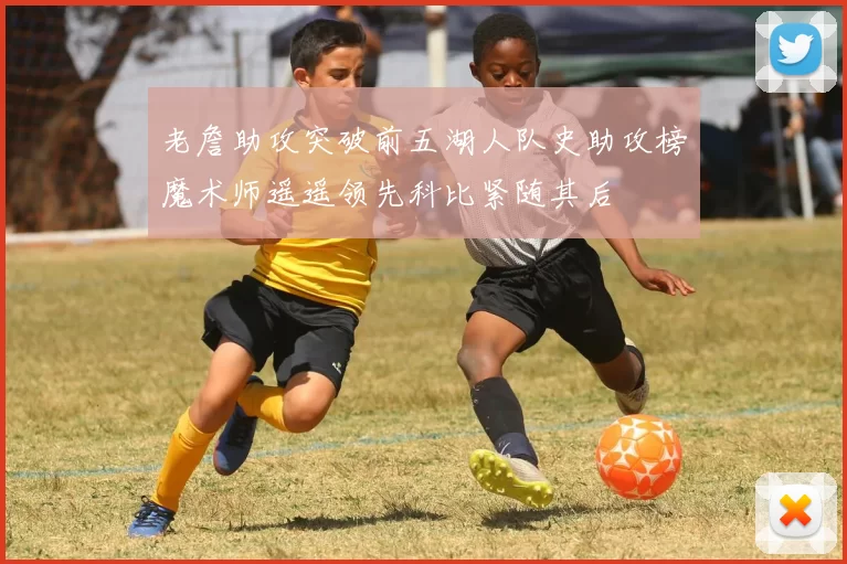 老詹助攻突破前五湖人队史助攻榜魔术师遥遥领先科比紧随其后