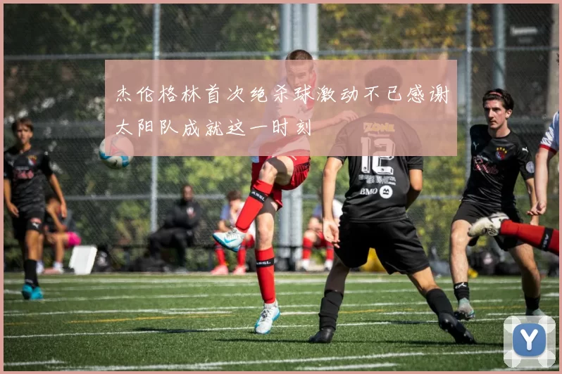 杰伦格林首次绝杀球激动不已感谢太阳队成就这一时刻