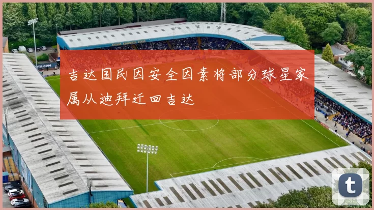 吉达国民因安全因素将部分球星家属从迪拜迁回吉达