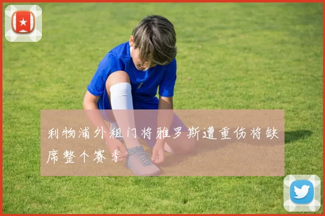 利物浦外租门将雅罗斯遭重伤将缺席整个赛季