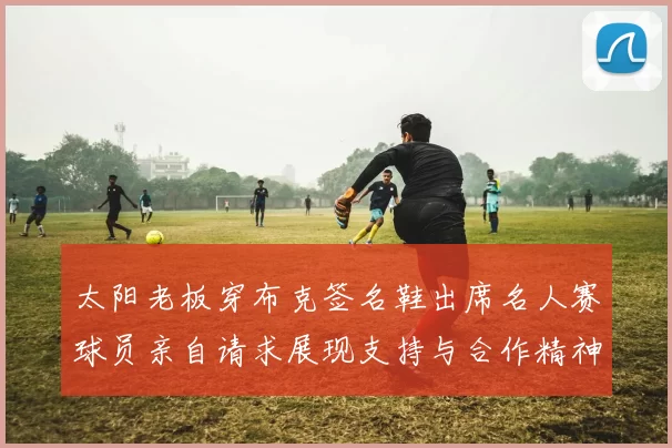 太阳老板穿布克签名鞋出席名人赛球员亲自请求展现支持与合作精神
