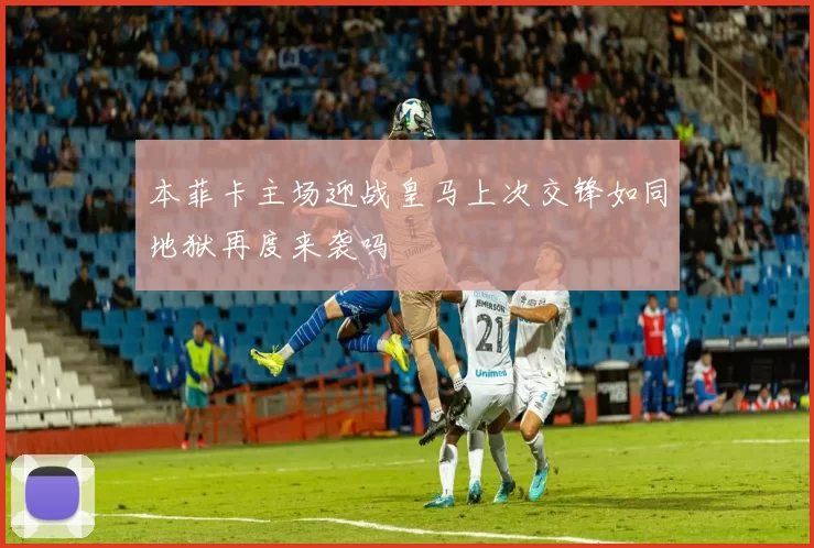 本菲卡主场迎战皇马上次交锋如同地狱再度来袭吗