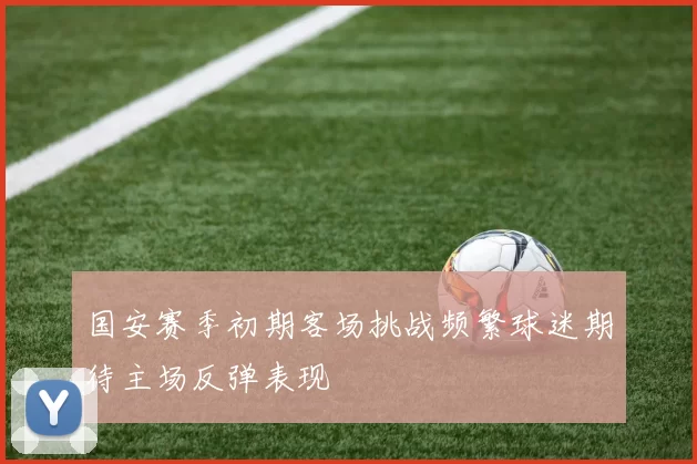 国安赛季初期客场挑战频繁球迷期待主场反弹表现