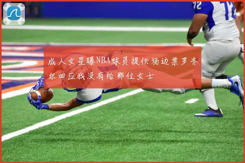 成人女星曝NBA球员提供场边票罗齐尔回应我没有给那位女士