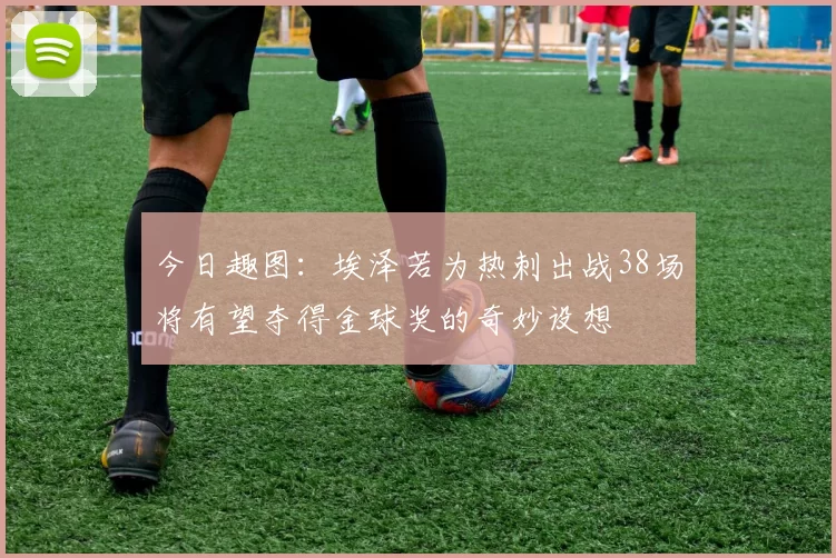 今日趣图：埃泽若为热刺出战38场将有望夺得金球奖的奇妙设想